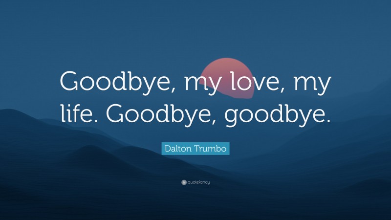 Dalton Trumbo Quote: “Goodbye, my love, my life. Goodbye, goodbye.”