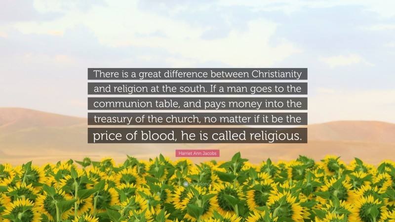 Harriet Ann Jacobs Quote: “There is a great difference between Christianity and religion at the south. If a man goes to the communion table, and pays money into the treasury of the church, no matter if it be the price of blood, he is called religious.”