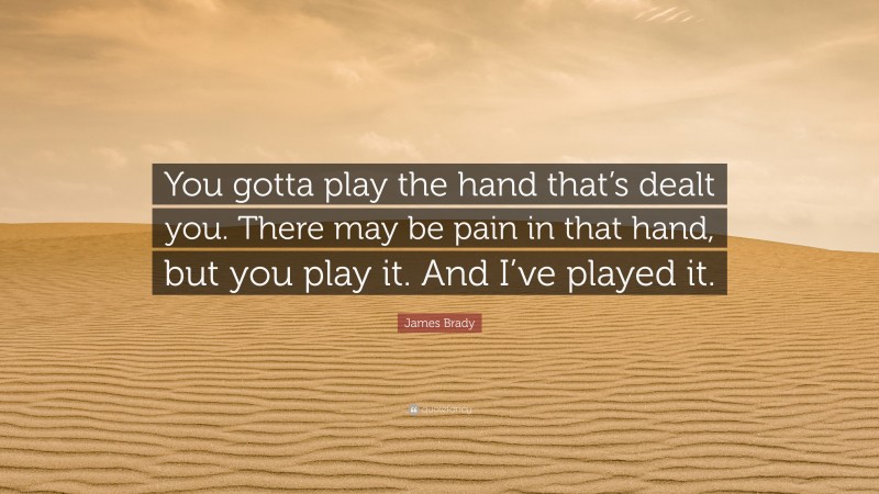 James Brady Quote: “You gotta play the hand that’s dealt you. There may be pain in that hand, but you play it. And I’ve played it.”