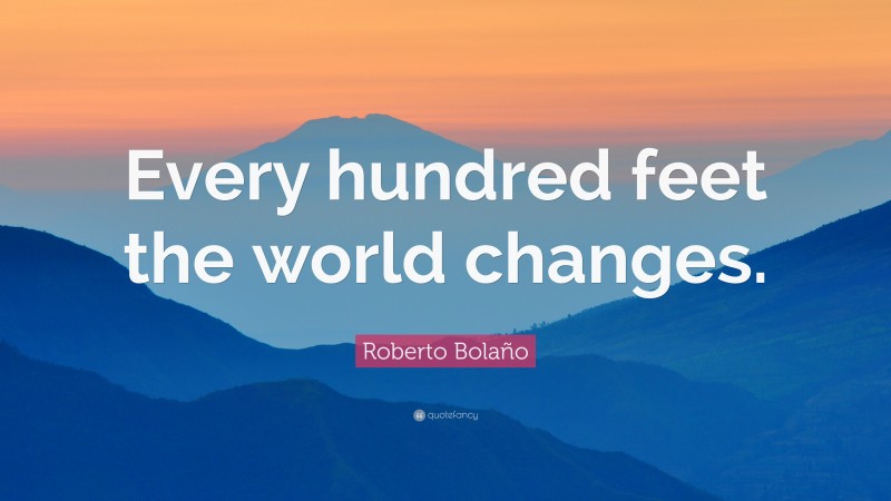 Roberto Bolaño Quote: “Every hundred feet the world changes.”