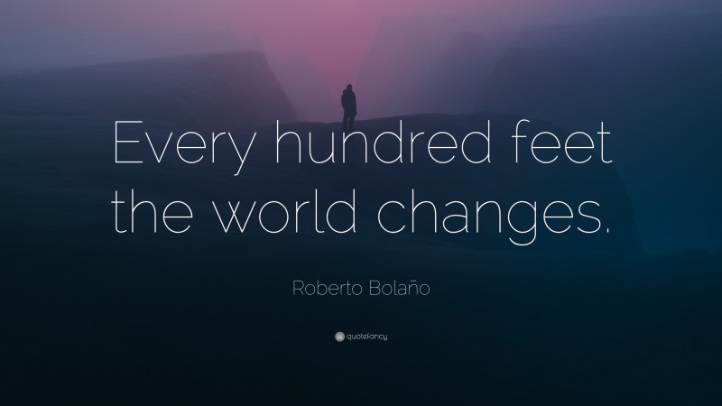 Roberto Bolaño Quote: “Every hundred feet the world changes.”