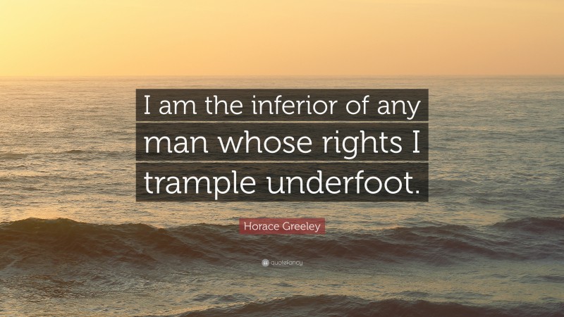 Horace Greeley Quote: “I am the inferior of any man whose rights I trample underfoot.”