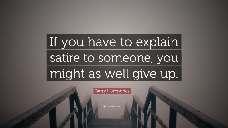 Barry Humphries Quote: “If you have to explain satire to someone, you might as well give up.”