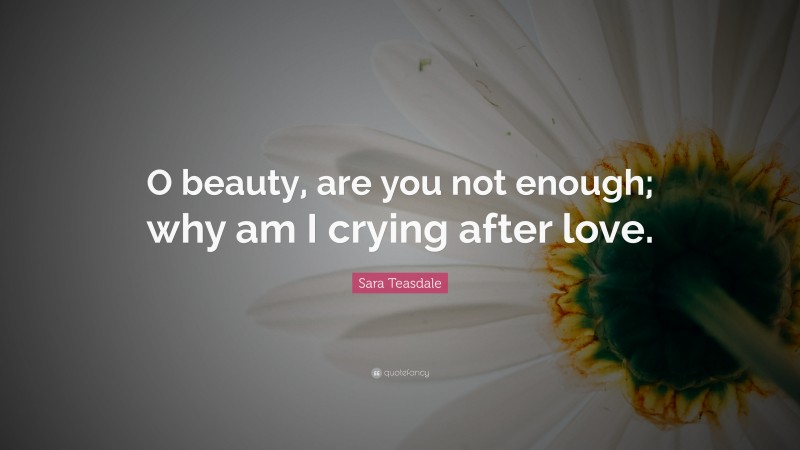 Sara Teasdale Quote: “O beauty, are you not enough; why am I crying after love.”