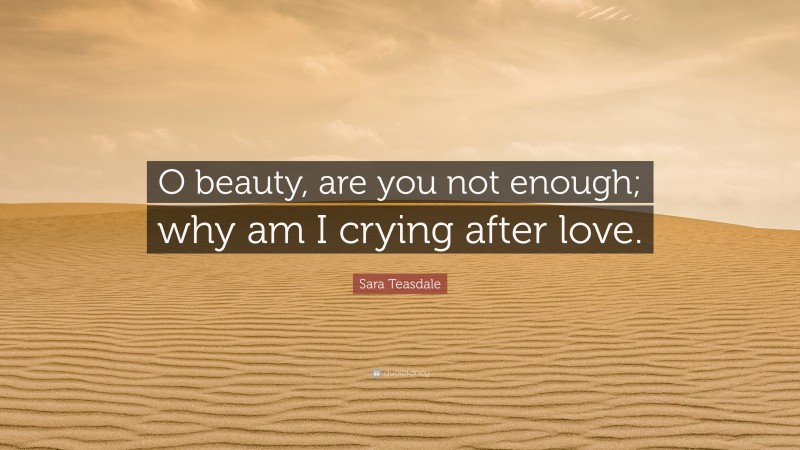 Sara Teasdale Quote: “O beauty, are you not enough; why am I crying after love.”