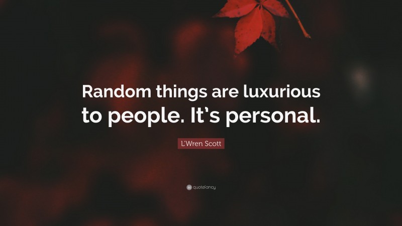 L'Wren Scott Quote: “Random things are luxurious to people. It’s personal.”