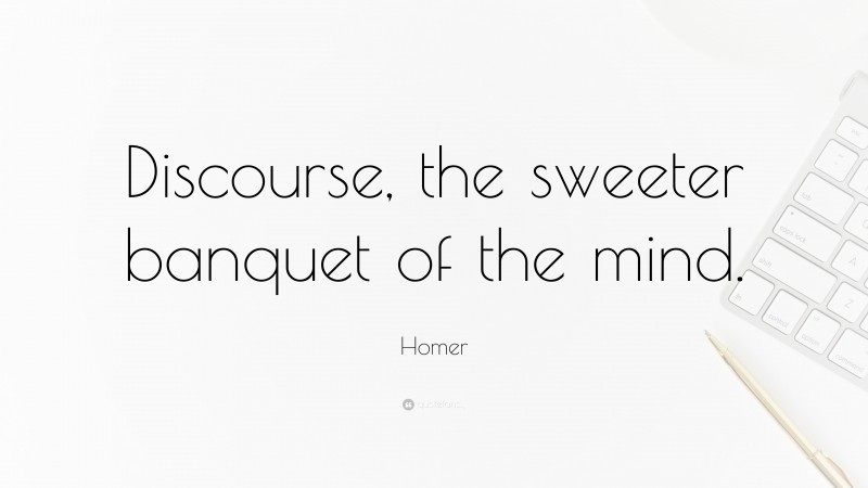Homer Quote: “Discourse, the sweeter banquet of the mind.”