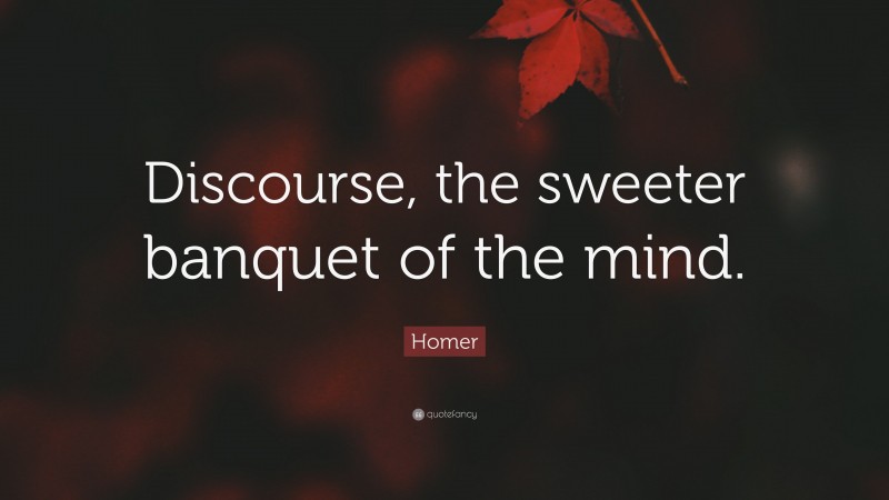 Homer Quote: “Discourse, the sweeter banquet of the mind.”