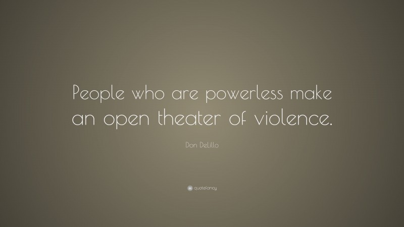 Don DeLillo Quote: “People who are powerless make an open theater of violence.”