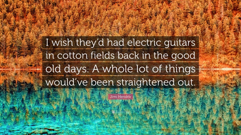 Jimi Hendrix Quote: “I wish they’d had electric guitars in cotton fields back in the good old days. A whole lot of things would’ve been straightened out.”