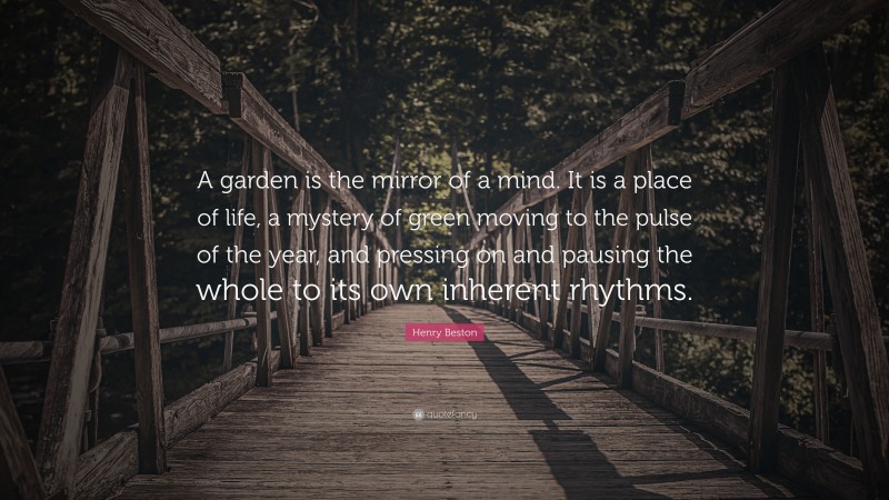 Henry Beston Quote: “A garden is the mirror of a mind. It is a place of life, a mystery of green moving to the pulse of the year, and pressing on and pausing the whole to its own inherent rhythms.”