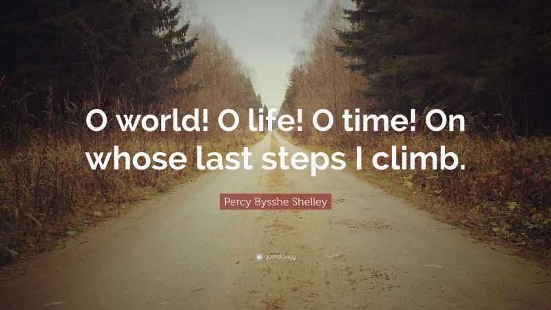 Percy Bysshe Shelley Quote: “O world! O life! O time! On whose last steps I climb.”