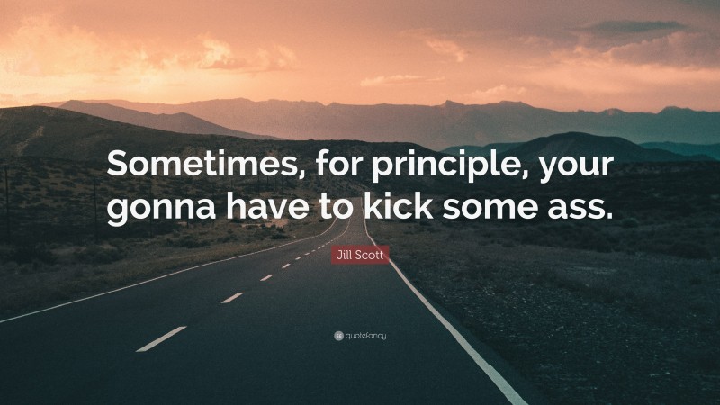 Jill Scott Quote: “Sometimes, for principle, your gonna have to kick some ass.”
