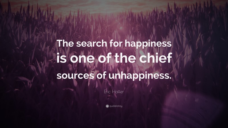 Eric Hoffer Quote: “The search for happiness is one of the chief sources of unhappiness.”