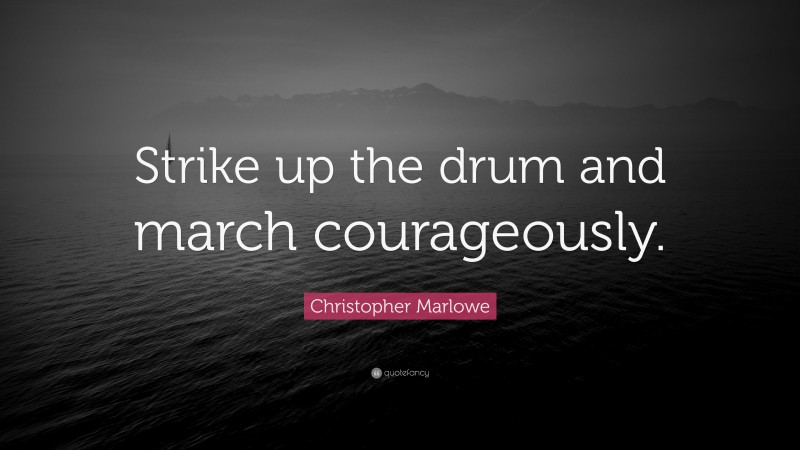 Christopher Marlowe Quote: “Strike up the drum and march courageously.”