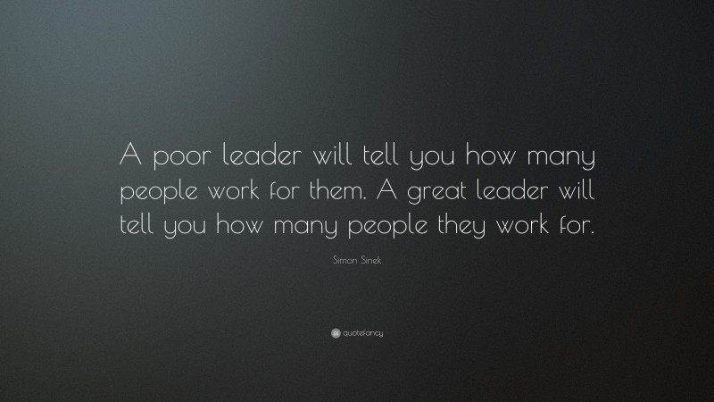 Simon Sinek Quote: “A poor leader will tell you how many people work for them. A great leader will tell you how many people they work for.”