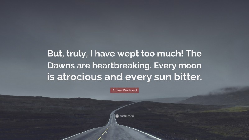 Arthur Rimbaud Quote: “But, truly, I have wept too much! The Dawns are heartbreaking. Every moon is atrocious and every sun bitter.”