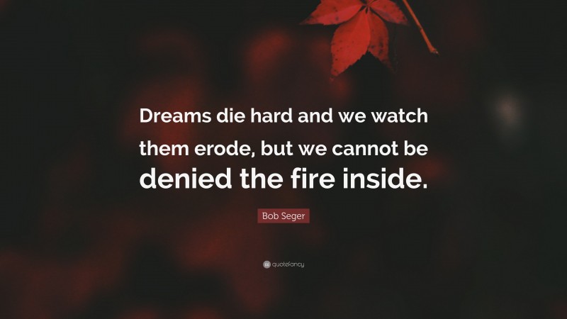 Bob Seger Quote: “Dreams die hard and we watch them erode, but we cannot be denied the fire inside.”