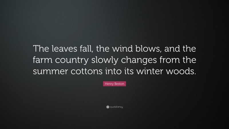 Henry Beston Quote: “The leaves fall, the wind blows, and the farm country slowly changes from the summer cottons into its winter woods.”