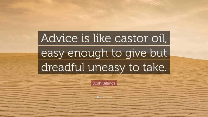 Josh Billings Quote: “Advice is like castor oil, easy enough to give but dreadful uneasy to take.”