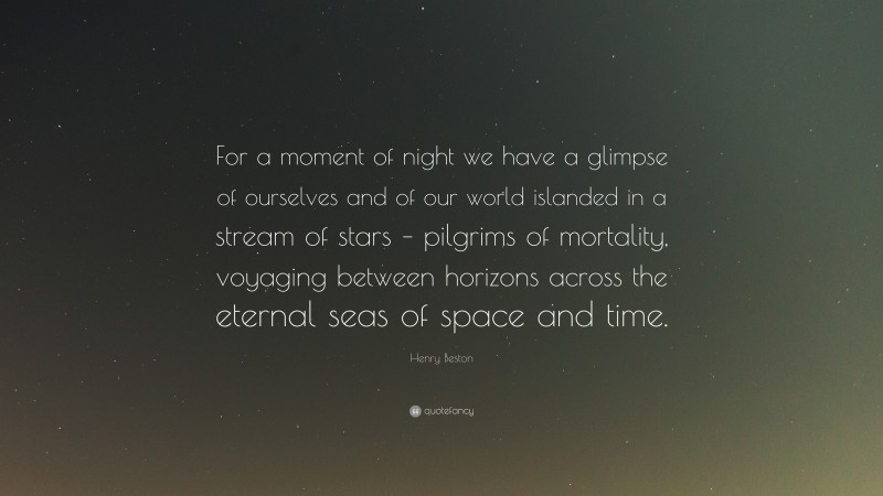 Henry Beston Quote: “For a moment of night we have a glimpse of ourselves and of our world islanded in a stream of stars – pilgrims of mortality, voyaging between horizons across the eternal seas of space and time.”