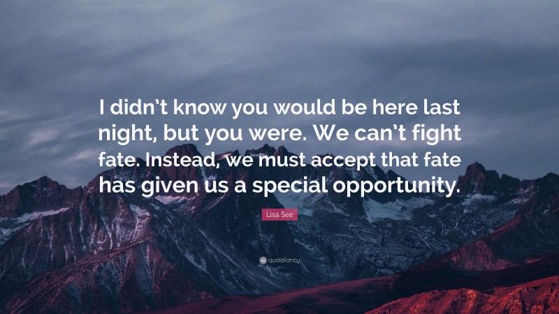 Lisa See Quote: “I didn’t know you would be here last night, but you were. We can’t fight fate. Instead, we must accept that fate has given us a special opportunity.”