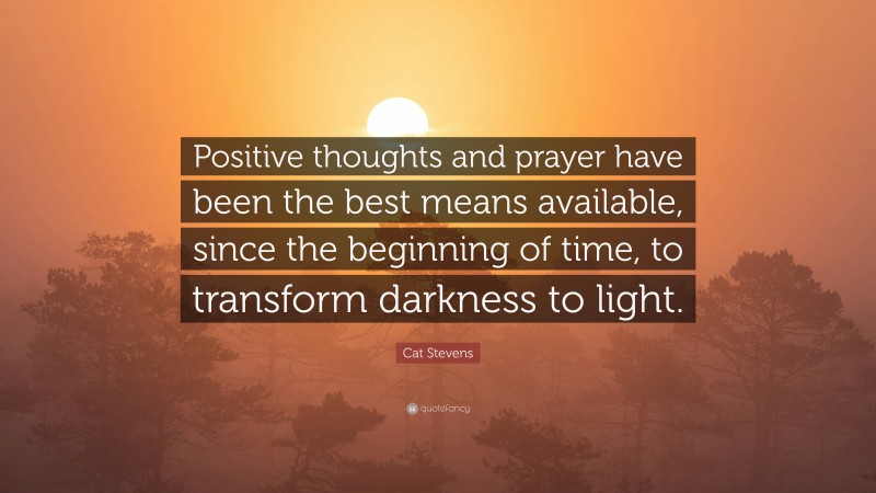 Cat Stevens Quote: “Positive thoughts and prayer have been the best means available, since the beginning of time, to transform darkness to light.”