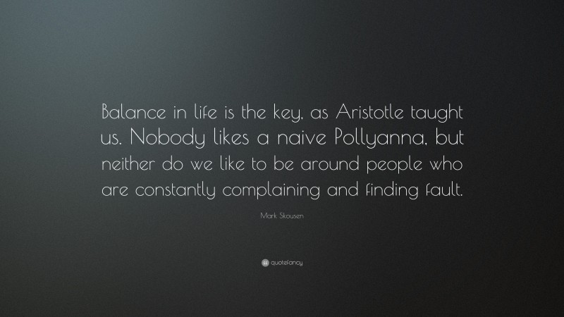 Mark Skousen Quote: “Balance in life is the key, as Aristotle taught us. Nobody likes a naive Pollyanna, but neither do we like to be around people who are constantly complaining and finding fault.”