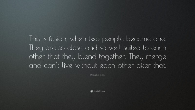 Danielle Steel Quote: “This is fusion, when two people become one. They are so close and so well suited to each other that they blend together. They merge and can’t live without each other after that.”