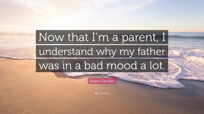 Adam Sandler Quote: “Now that I’m a parent, I understand why my father was in a bad mood a lot.”