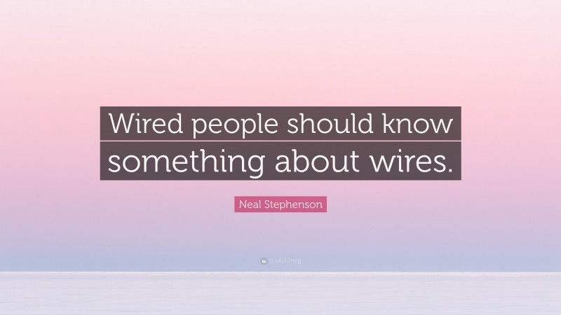 Neal Stephenson Quote: “Wired people should know something about wires.”