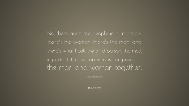 José Saramago Quote: “No, there are three people in a marriage, there’s the woman, there’s the man, and there’s what I call the third person, the most important, the person who is composed of the man and woman together.”