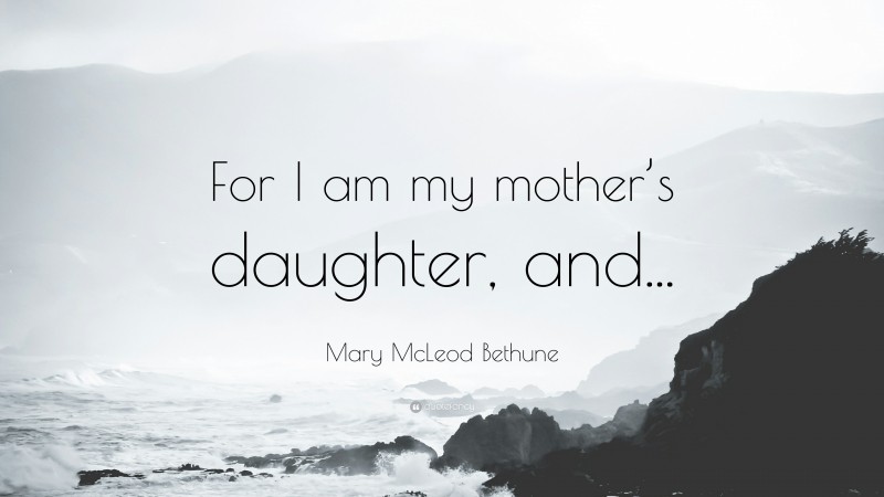 Mary McLeod Bethune Quote: “For I am my mother’s daughter, and...”