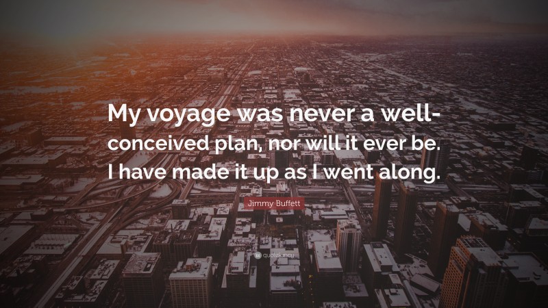 Jimmy Buffett Quote: “My voyage was never a well-conceived plan, nor will it ever be. I have made it up as I went along.”
