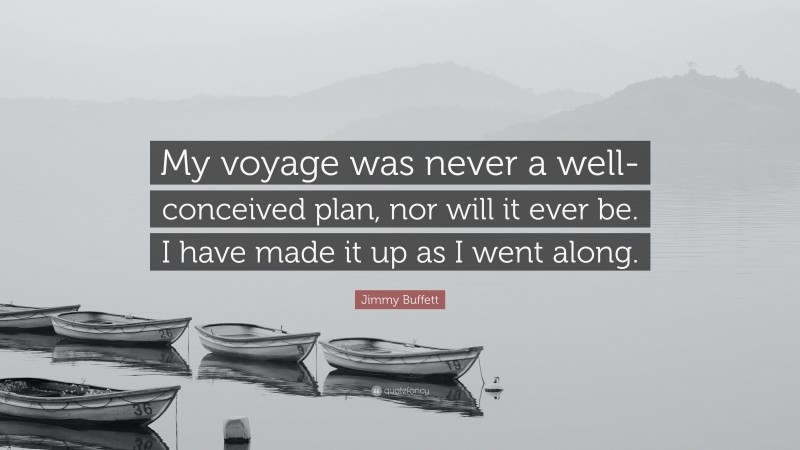Jimmy Buffett Quote: “My voyage was never a well-conceived plan, nor will it ever be. I have made it up as I went along.”