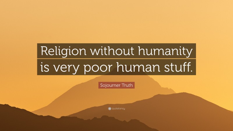 Sojourner Truth Quote: “Religion without humanity is very poor human stuff.”