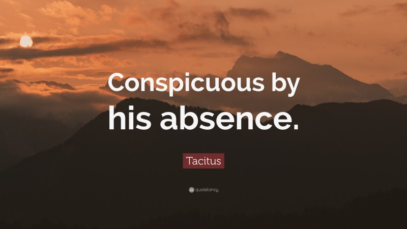 Tacitus Quote: “Conspicuous by his absence.”