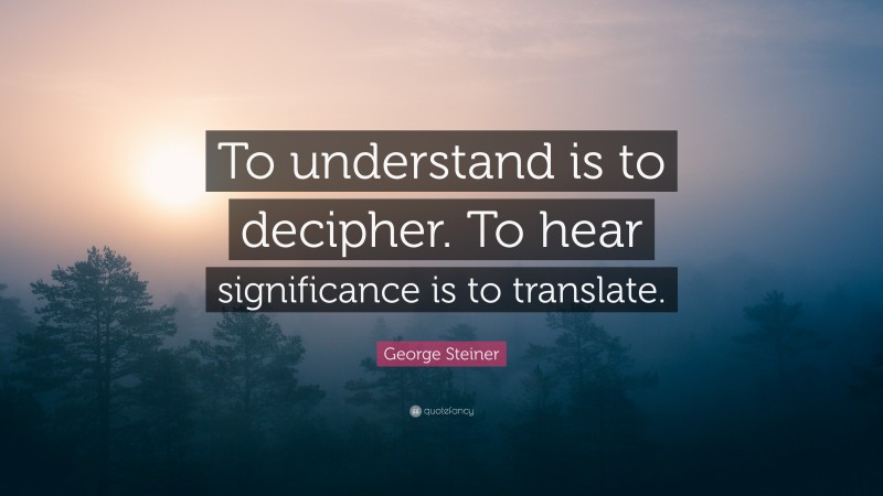 George Steiner Quote: “To understand is to decipher. To hear significance is to translate.”