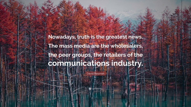 David Riesman Quote: “Nowadays, truth is the greatest news. The mass media are the wholesalers, the peer groups, the retailers of the communications industry.”