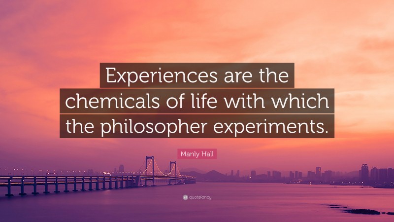 Manly Hall Quote: “Experiences are the chemicals of life with which the philosopher experiments.”