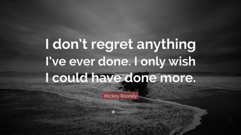 Mickey Rooney Quote: “I don’t regret anything I’ve ever done. I only wish I could have done more.”