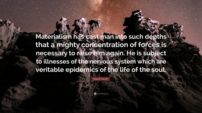 Rudolf Steiner Quote: “Materialism has cast man into such depths that a mighty concentration of forces is necessary to raise him again. He is subject to illnesses of the nervous system which are veritable epidemics of the life of the soul.”