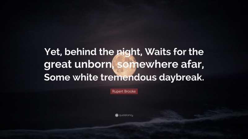Rupert Brooke Quote: “Yet, behind the night, Waits for the great unborn, somewhere afar, Some white tremendous daybreak.”