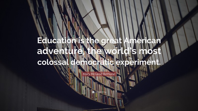 Mary McLeod Bethune Quote: “Education is the great American adventure, the world’s most colossal democratic experiment.”
