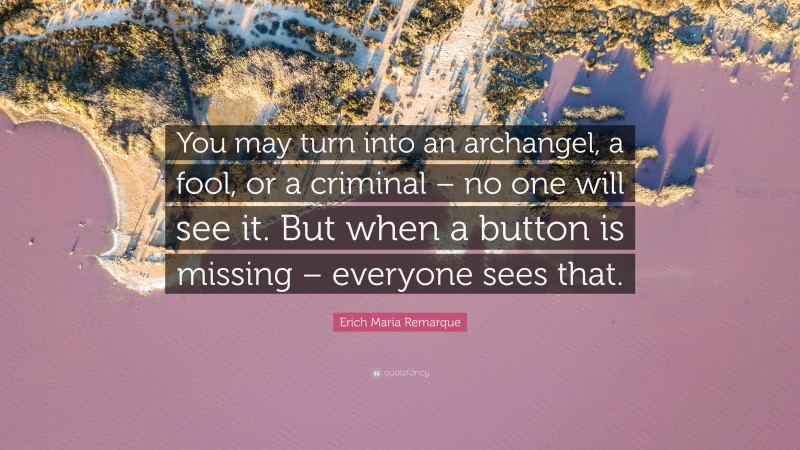 Erich Maria Remarque Quote: “You may turn into an archangel, a fool, or a criminal – no one will see it. But when a button is missing – everyone sees that.”
