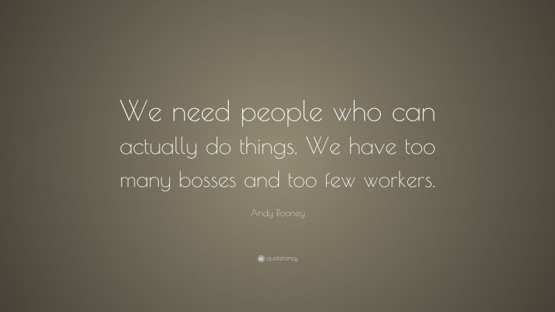 Andy Rooney Quote: “We need people who can actually do things. We have too many bosses and too few workers.”