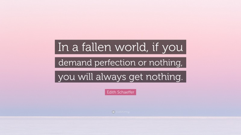 Edith Schaeffer Quote: “In a fallen world, if you demand perfection or nothing, you will always get nothing.”