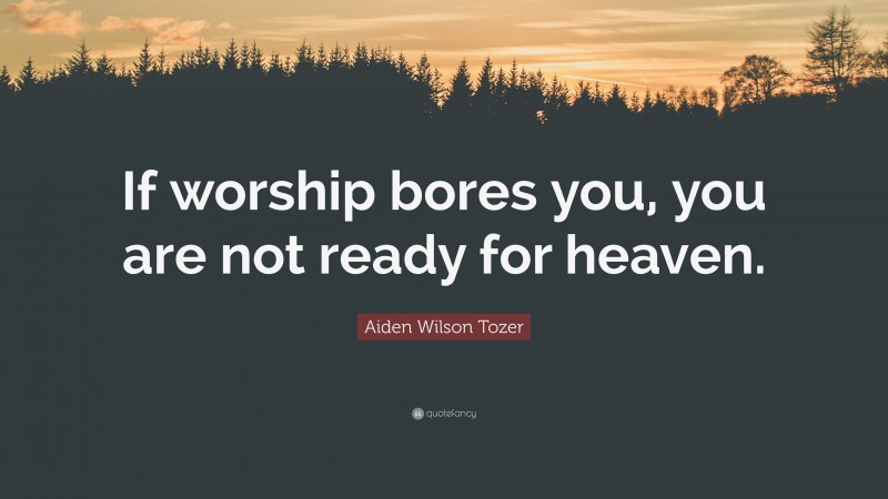 Aiden Wilson Tozer Quote: “If worship bores you, you are not ready for heaven.”