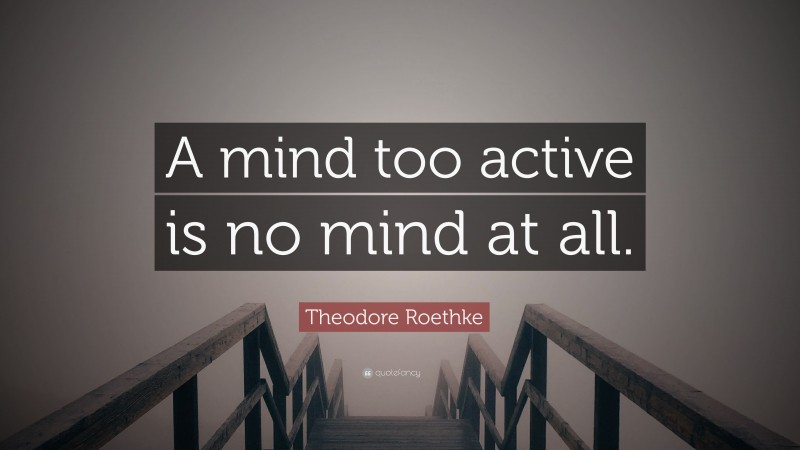 Theodore Roethke Quote: “A mind too active is no mind at all.”