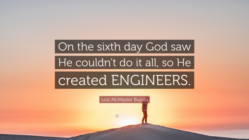 Lois McMaster Bujold Quote: “On the sixth day God saw He couldn’t do it all, so He created ENGINEERS.”